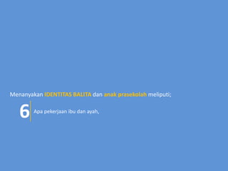 Menanyakan IDENTITAS BALITA dan anak prasekolah meliputi;
Apa pekerjaan ibu dan ayah,
6
 