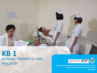 SEJARAH, PERSPEKTIF DAN
PHILOSOFI
KB 1
Badan Pengembangan dan Pemberdayaan Sumber Daya Manusia
Pusat Pendidikan dan Pelatihan Tenaga Kesehatan
Jakarta 2013
Nur Kholifah
 