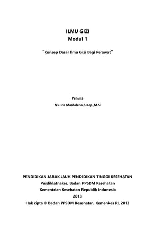 ILMU GIZI
Modul 1
“Konsep Dasar Ilmu Gizi Bagi Perawat”
Penulis
Ns. Ida Mardalena,S.Kep.,M.Si
PENDIDIKAN JARAK JAUH PENDIDIKAN TINGGI KESEHATAN
Pusdiklatnakes, Badan PPSDM Kesehatan
Kementrian Kesehatan Republik Indonesia
2013
Hak cipta © Badan PPSDM Kesehatan, Kemenkes RI, 2013
 