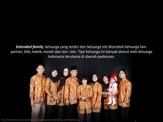 Extended family, keluarga yang terdiri dari keluarga inti ditambah keluarga lain.
paman, bibi, kakek, nenek dan lain- lain. Tipe keluarga ini banyak dianut oleh keluarga
Indonesia terutama di daerah pedesaan.
http://batikindonesia.com/89/wp-content/uploads/2012/05/DSC_5197-580x385.jpg
 