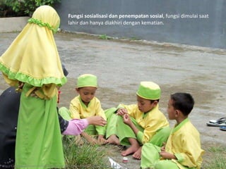Fungsi sosialisasi dan penempatan sosial, fungsi dimulai saat
lahir dan hanya diakhiri dengan kematian.
http://1.bp.blogspot.com/-tWliKi9-4f0/Tvicr1bX1bI/AAAAAAAAAW8/fcB-9bwh9xU/s1600/103_0598.JPG
 