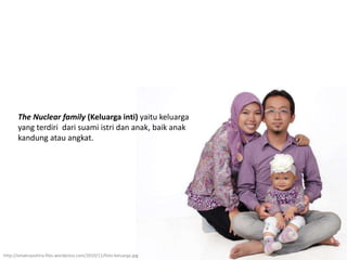 The Nuclear family (Keluarga inti) yaitu keluarga
yang terdiri dari suami istri dan anak, baik anak
kandung atau angkat.
http://emaknyashira.files.wordpress.com/2010/11/foto-keluarga.jpg
 