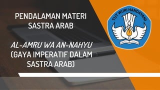 PENDALAMAN MATERI
SASTRA ARAB
AL-AMRU WA AN-NAHYU
(GAYA IMPERATIF DALAM
SASTRA ARAB)
 