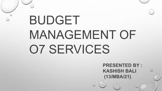 BUDGET
MANAGEMENT OF
O7 SERVICES
PRESENTED BY :
KASHISH BALI
(13/MBA/21)
 