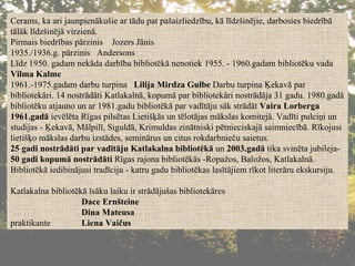 Cerams, ka ari jaunpienākušie ar tādu pat pašaizliedzību, kā līdzšinējie, darbosies biedrībā tālāk līdzšinējā virzienā. Pirmais biedrības pārzinis  Jozers Jānis 1935./1936.g. pārzinis  Andersons Līdz 1950. gadam nekāda darbība bibliotēkā nenotiek 1955. - 1960.gadam bibliotēku vada  Vilma Kalme 1961.-1975.gadam darbu turpina  Lilija Mirdza Gulbe  Darbu turpina Ķekavā par bibliotekāri. 14 nostrādāti Katlakalnā, kopumā par bibliotekāri nostrādāja 31 gadu. 1980.gadā bibliotēku atjauno un ar 1981.gadu bibliotēkā par vadītāju sāk strādāt  Vaira Lorberga 1961.gadā  ievēlēta Rīgas pilsētas Lietišķās un tēlotājas mākslas komitejā. Vadīti pulciņi un studijas - Ķekavā, Mālpilī, Siguldā, Krimuldas zinātniski pētnieciskajā saimniecībā. Rīkojusi lietišķo mākslas darbu izstādes, seminārus un citus rokdarbnieču saietus. 25 gadi nostrādāti par vadītāju Katlakalna bibliotēkā  un  2003.gadā  tika svinēta jubileja-  50 gadi kopumā nostrādāti  Rīgas rajona bibliotēkās -Ropažos, Baložos, Katlakalnā. Bibliotēkā iedibinājusi tradīciju - katru gadu bibliotēkas lasītājiem rīkot literāru ekskursiju.  Katlakalna bibliotēkā īsāku laiku ir strādājušas bibliotekāres Dace Ernšteine Dina Mateusa  praktikante  Liena Vaičus 