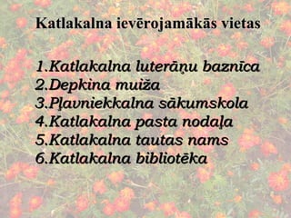 Katlakalna luterāņu baznīca Depkina muiža Pļavniekkalna sākumskola Katlakalna pasta nodaļa Katlakalna tautas nams Katlakalna bibliotēka Katlakalna ievērojamākās vietas 