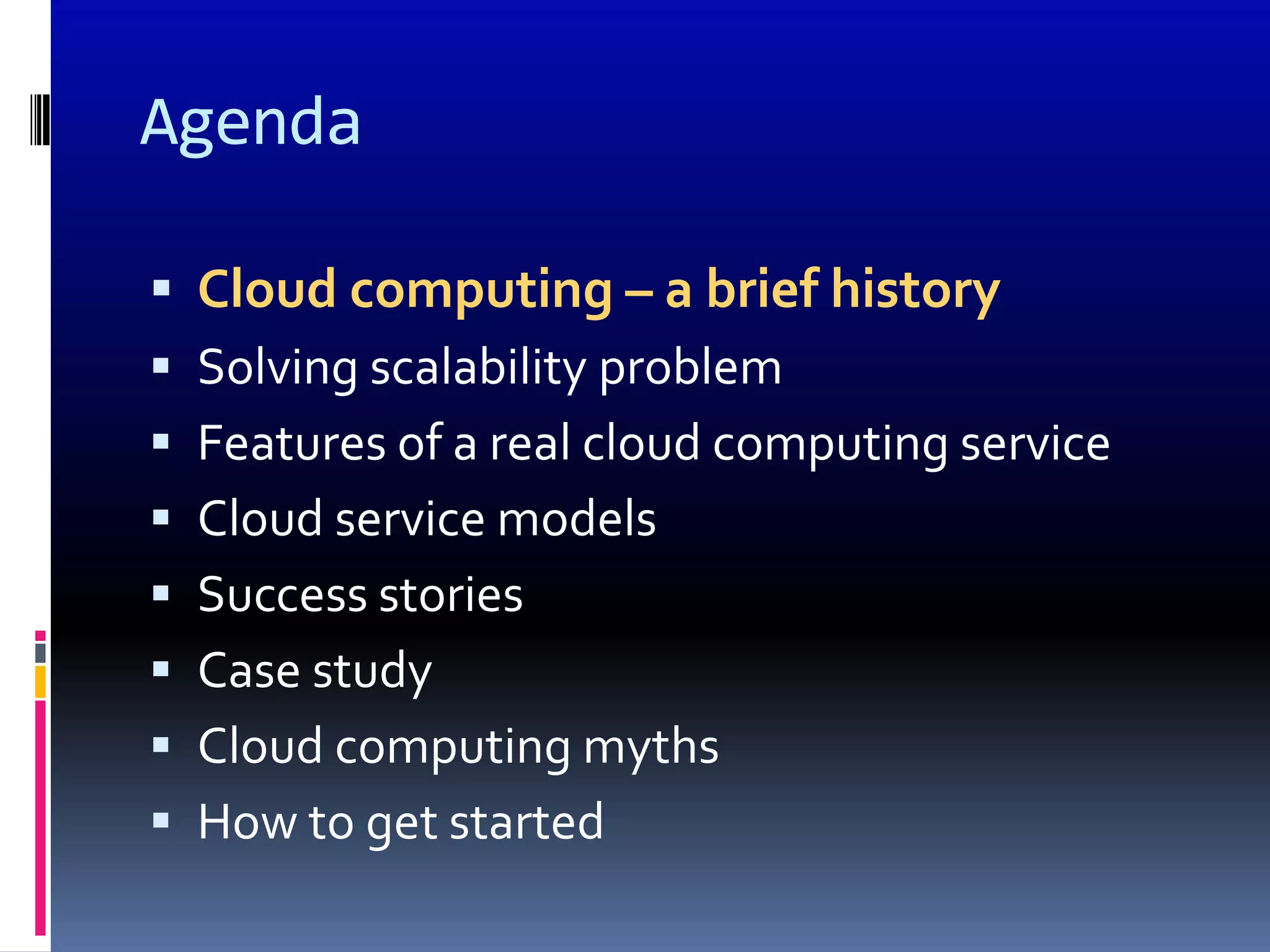 Agenda

 Cloud computing – a brief history
 Solving scalability problem
 Features of a real cloud computing service
 Cloud service models
 Success stories
 Case study
 Cloud computing myths
 How to get started
 
