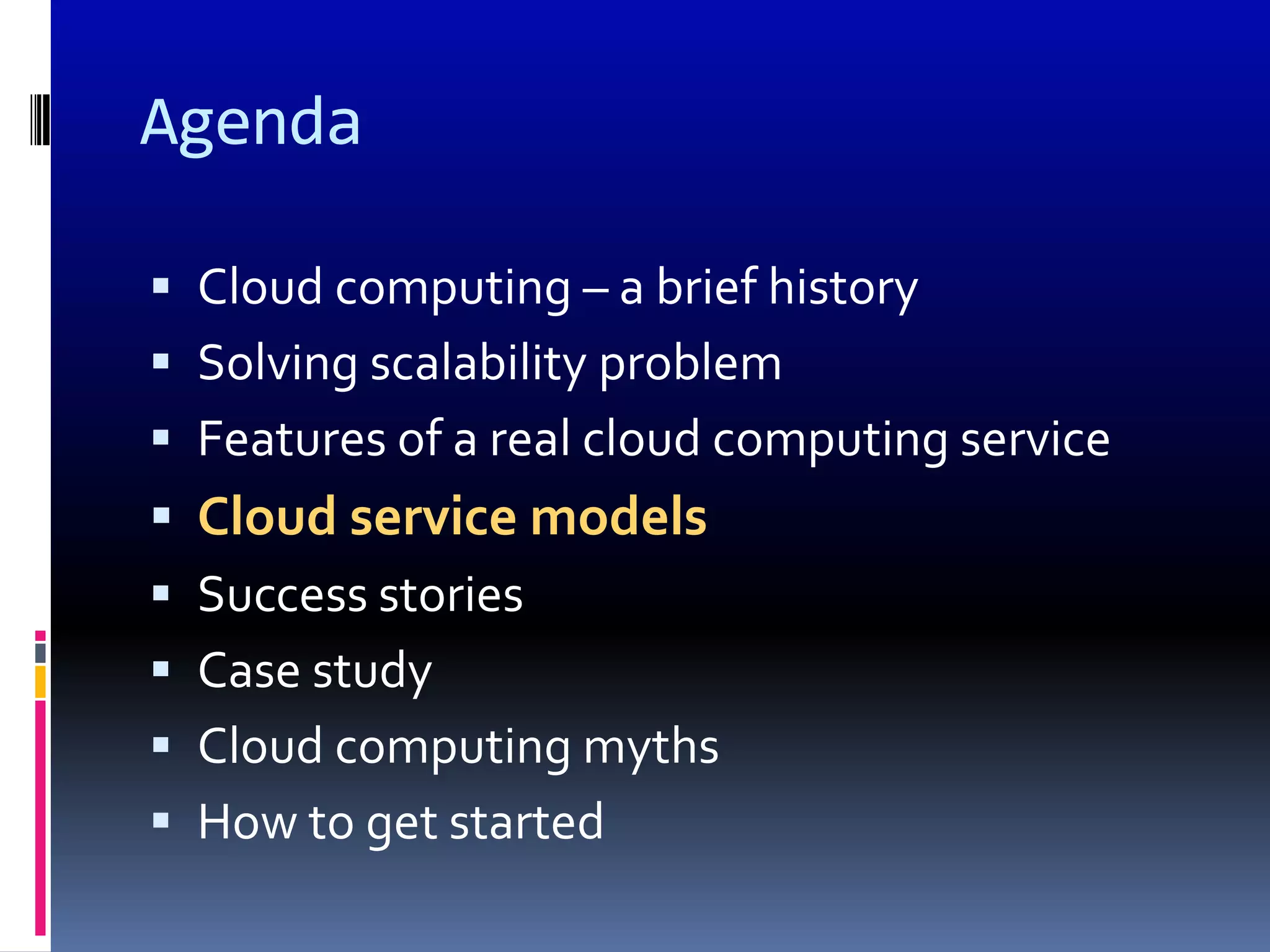 Agenda

 Cloud computing – a brief history
 Solving scalability problem
 Features of a real cloud computing service
 Cloud service models
 Success stories
 Case study
 Cloud computing myths
 How to get started
 