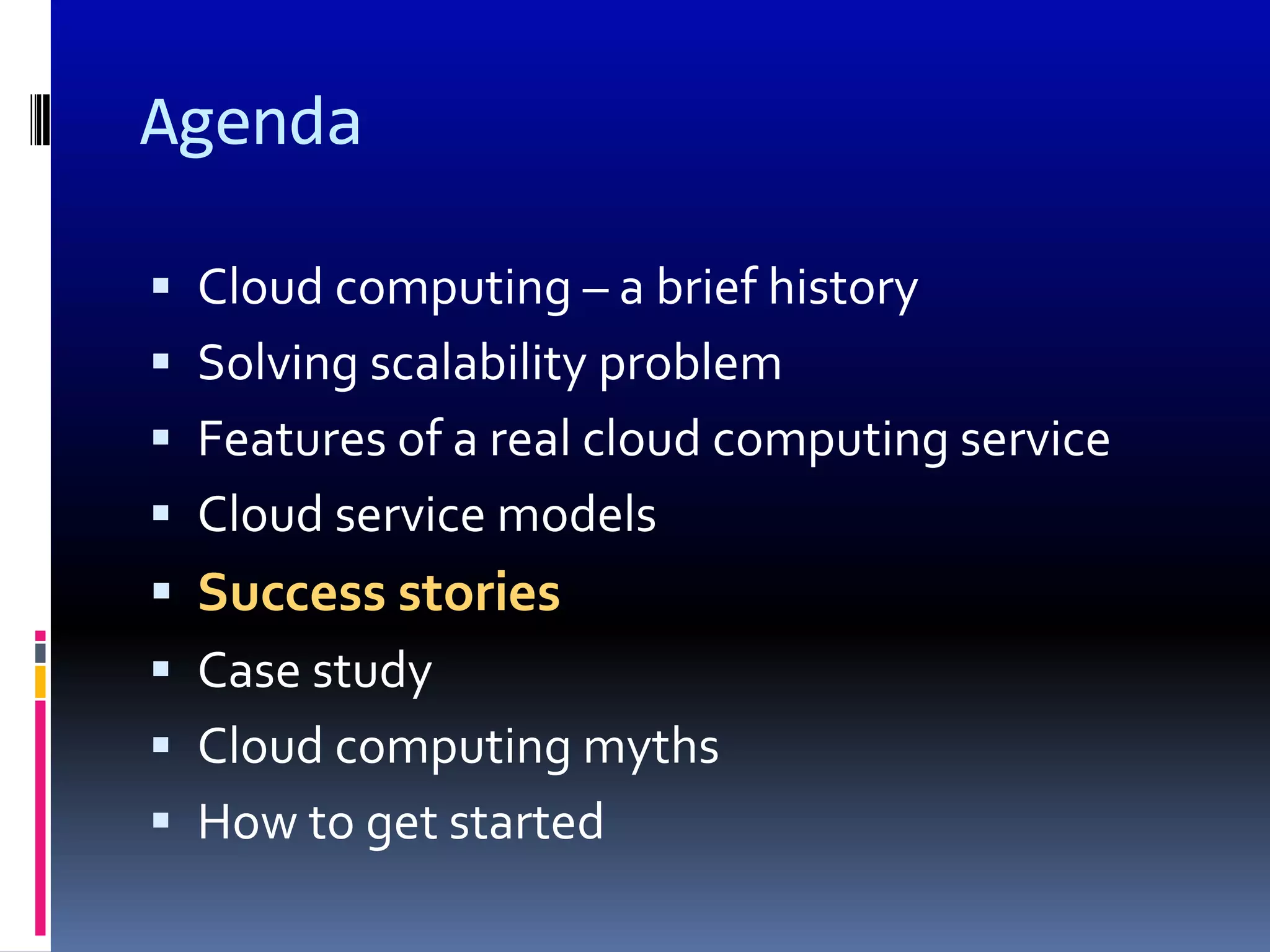 Agenda

 Cloud computing – a brief history
 Solving scalability problem
 Features of a real cloud computing service
 Cloud service models
 Success stories
 Case study
 Cloud computing myths
 How to get started
 