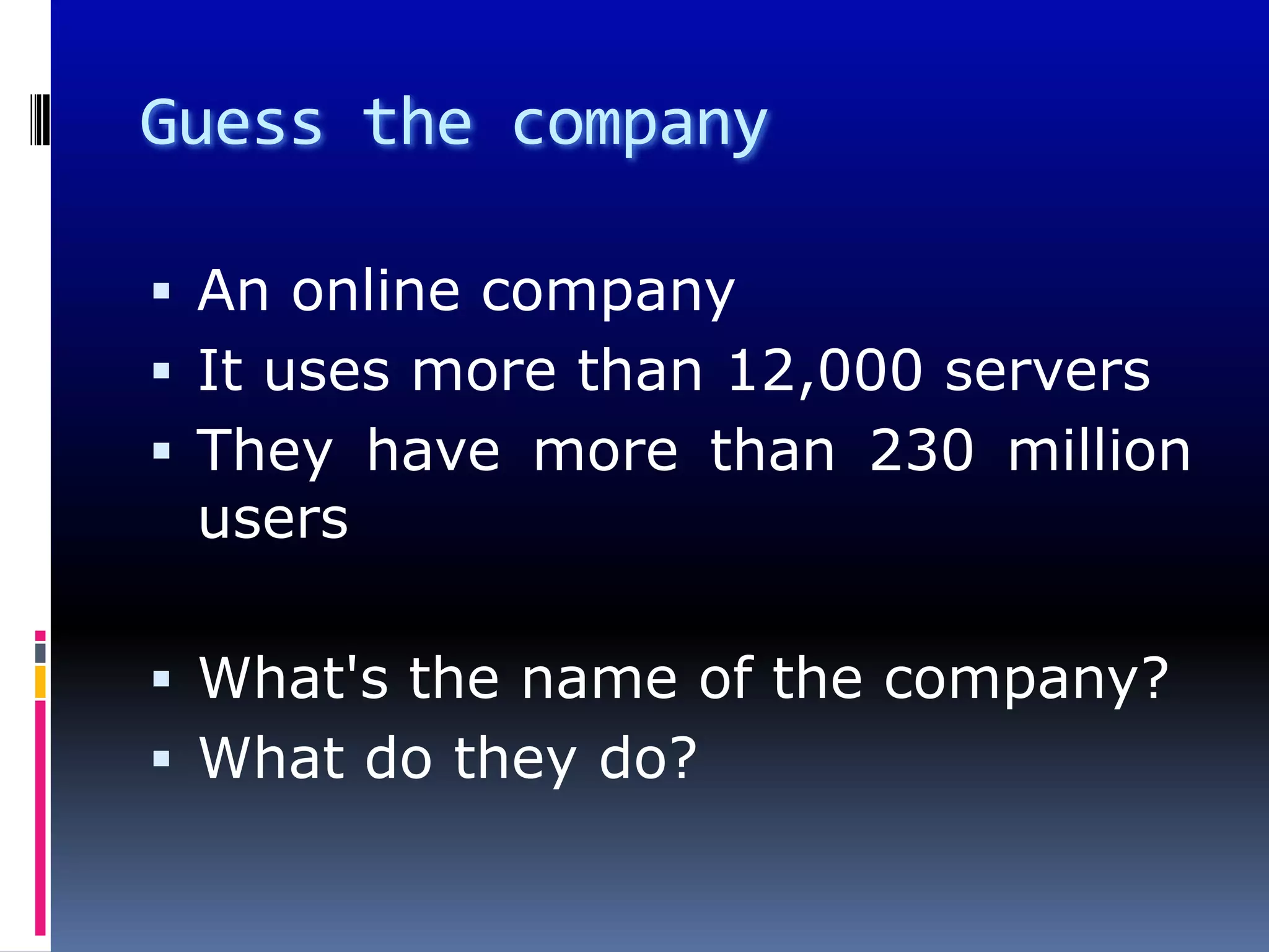 Guess the company

 An online company
 It uses more than 12,000 servers
 They have more than 230 million
 users

 What's the name of the company?
 What do they do?
 