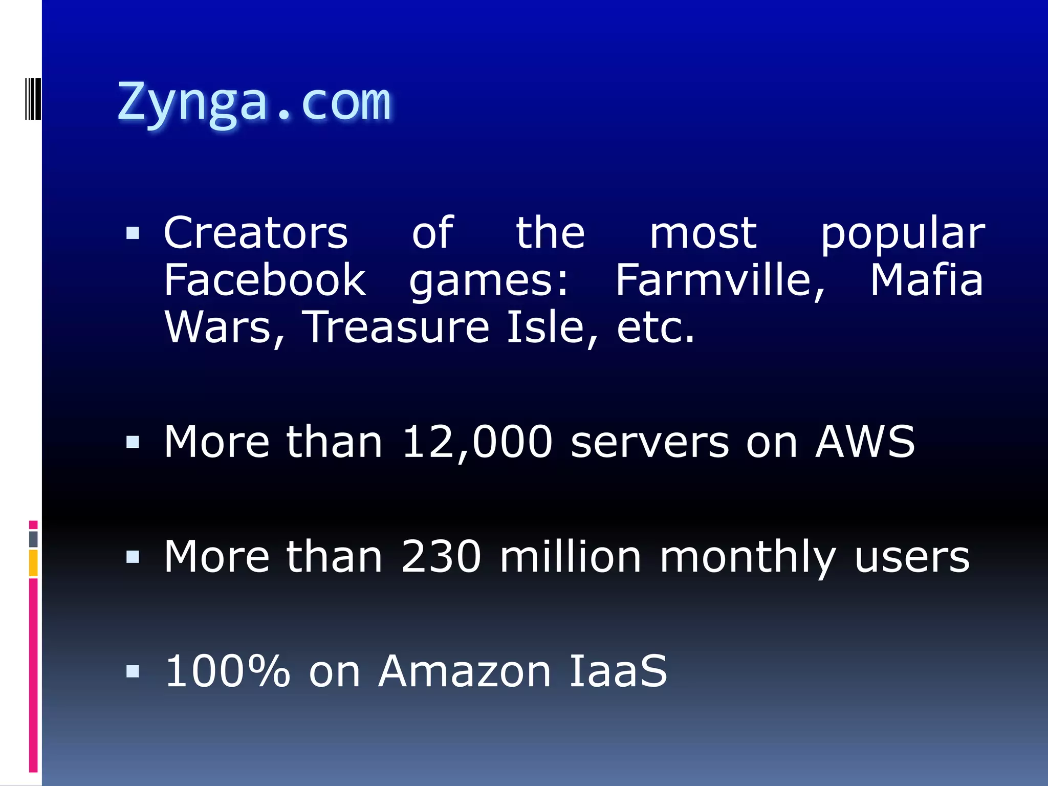 Zynga.com

 Creators  of the most popular
 Facebook games: Farmville, Mafia
 Wars, Treasure Isle, etc.

 More than 12,000 servers on AWS

 More than 230 million monthly users

 100% on Amazon IaaS
 