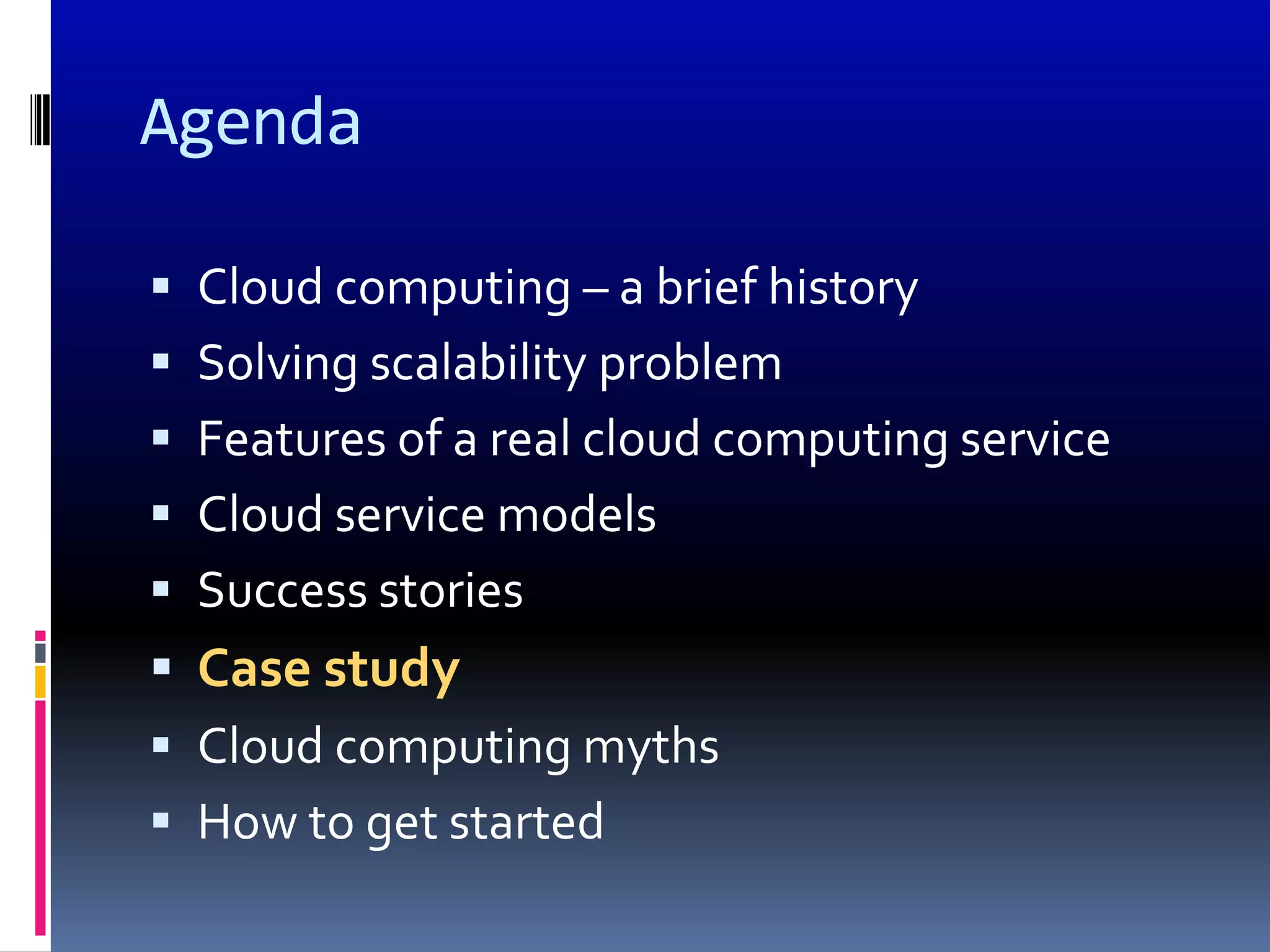 Agenda

 Cloud computing – a brief history
 Solving scalability problem
 Features of a real cloud computing service
 Cloud service models
 Success stories
 Case study
 Cloud computing myths
 How to get started
 