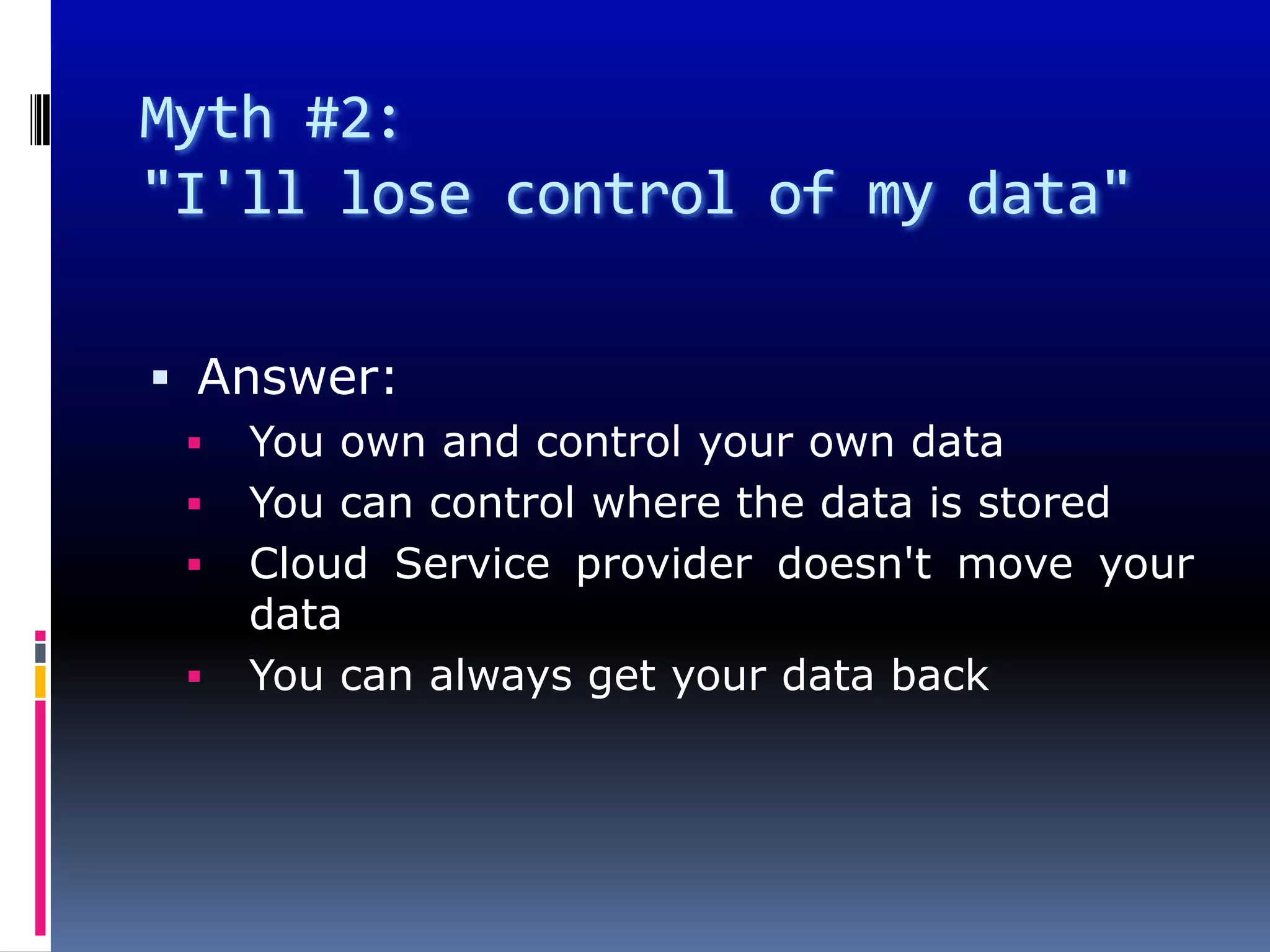 Myth #2:
"I'll lose control of my data"

 Answer:
    You own and control your own data
    You can control where the data is stored
    Cloud Service provider doesn't move your
     data
    You can always get your data back
 
