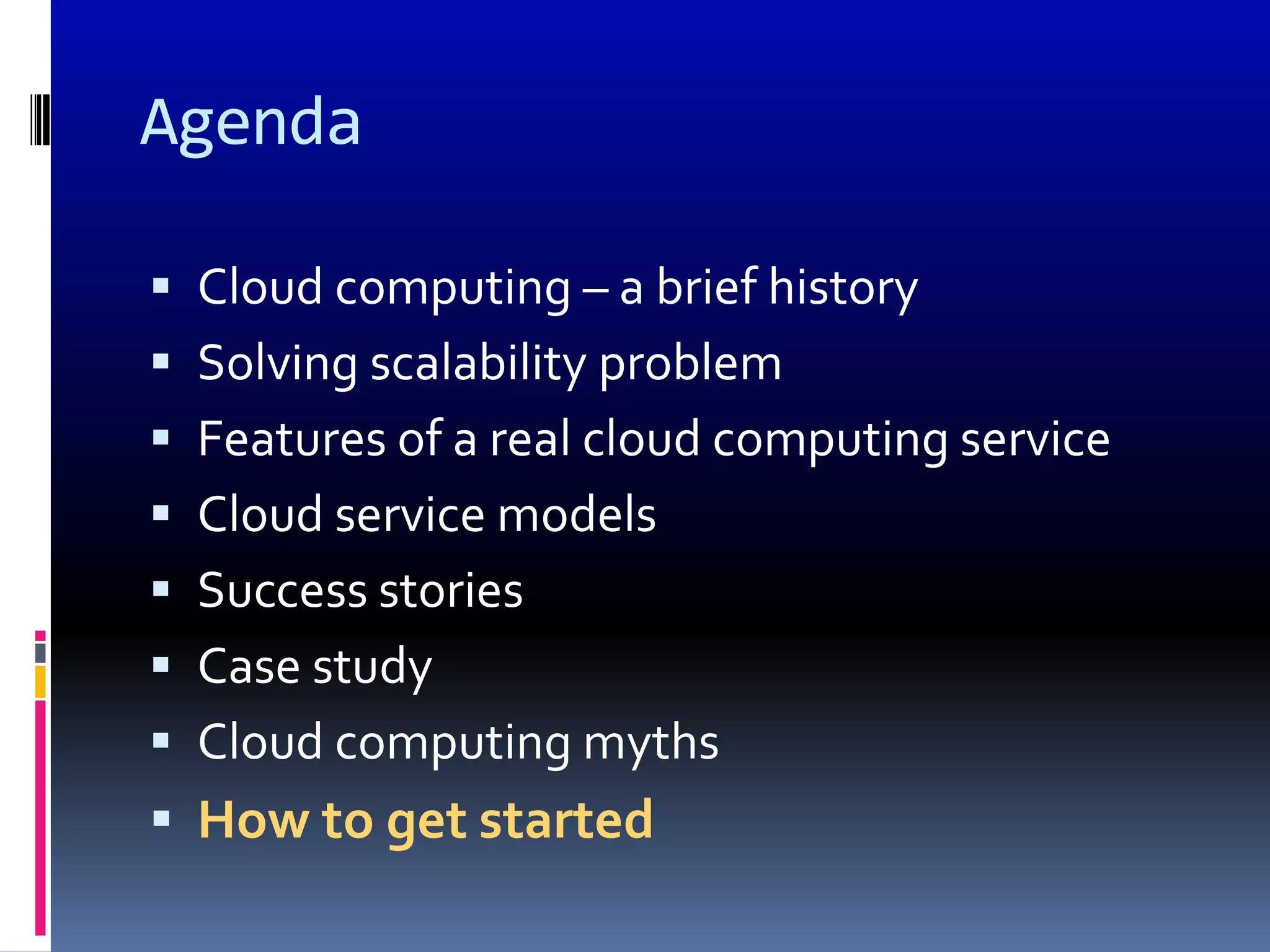 Agenda

 Cloud computing – a brief history
 Solving scalability problem
 Features of a real cloud computing service
 Cloud service models
 Success stories
 Case study
 Cloud computing myths
 How to get started
 