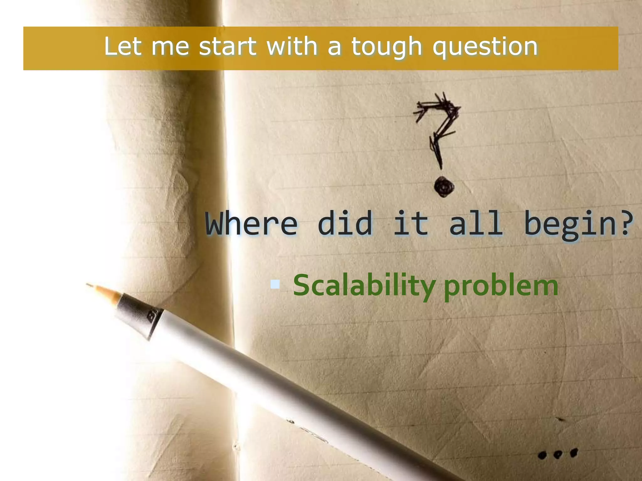 Let me start with a tough question




       Where did it all begin?
             Scalability problem
 