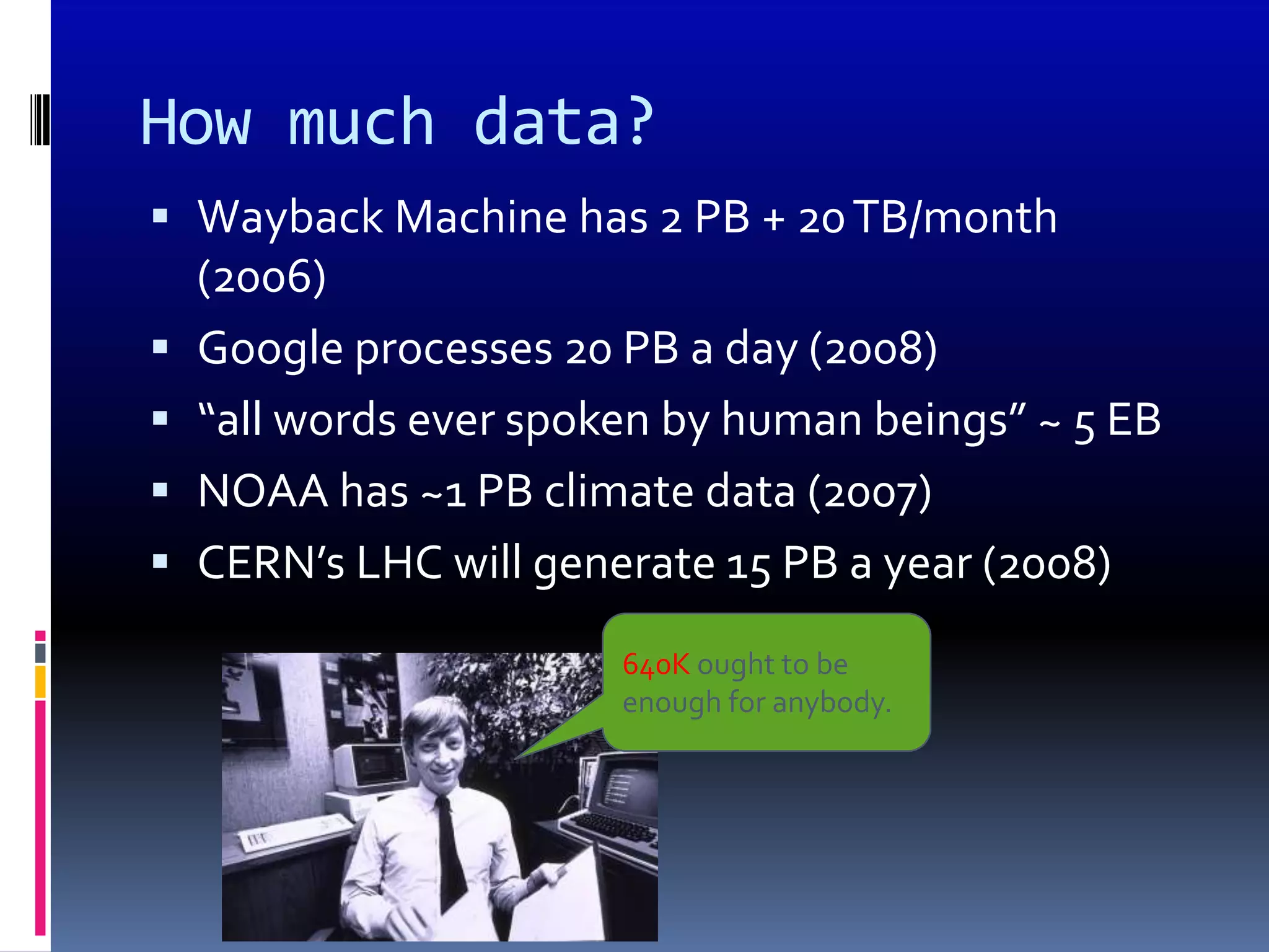 How much data?
 Wayback Machine has 2 PB + 20 TB/month
  (2006)
 Google processes 20 PB a day (2008)
 “all words ever spoken by human beings” ~ 5 EB
 NOAA has ~1 PB climate data (2007)
 CERN’s LHC will generate 15 PB a year (2008)

                      640K ought to be
                      enough for anybody.
 