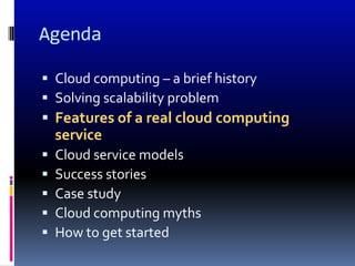 Agenda

 Cloud computing – a brief history
 Solving scalability problem
 Features of a real cloud computing
    service
   Cloud service models
   Success stories
   Case study
   Cloud computing myths
   How to get started
 