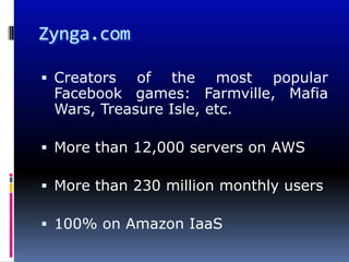 Zynga.com

 Creators  of the most popular
 Facebook games: Farmville, Mafia
 Wars, Treasure Isle, etc.

 More than 12,000 servers on AWS

 More than 230 million monthly users

 100% on Amazon IaaS
 