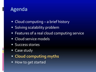 Agenda

 Cloud computing – a brief history
 Solving scalability problem
 Features of a real cloud computing service
 Cloud service models
 Success stories
 Case study
 Cloud computing myths
 How to get started
 