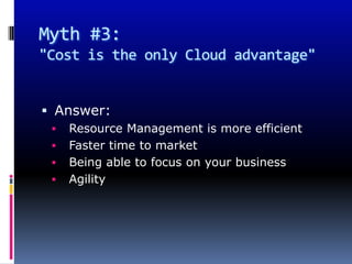 Myth #3:
"Cost is the only Cloud advantage"


 Answer:
    Resource Management is more efficient
    Faster time to market
    Being able to focus on your business
    Agility
 