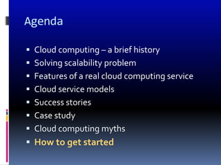 Agenda

 Cloud computing – a brief history
 Solving scalability problem
 Features of a real cloud computing service
 Cloud service models
 Success stories
 Case study
 Cloud computing myths
 How to get started
 