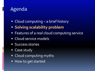Agenda

 Cloud computing – a brief history
 Solving scalability problem
 Features of a real cloud computing service
 Cloud service models
 Success stories
 Case study
 Cloud computing myths
 How to get started
 