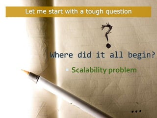 Let me start with a tough question




       Where did it all begin?
             Scalability problem
 