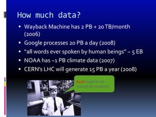 How much data?
 Wayback Machine has 2 PB + 20 TB/month
  (2006)
 Google processes 20 PB a day (2008)
 “all words ever spoken by human beings” ~ 5 EB
 NOAA has ~1 PB climate data (2007)
 CERN’s LHC will generate 15 PB a year (2008)

                      640K ought to be
                      enough for anybody.
 