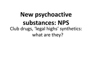 New psychoactive
substances - NPS
Club drugs, ‘legal highs’
synthetics: what are they?
 