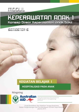 Pusat Pendidikan dan Pelatihan Tenaga Kesehatan
Badan Pengembangan dan Pemberdayaan Sumber Daya Manusia
Jakarta 2015
Ningning
SEMESTER 5
MODUL
KEPERAWATAN ANAK 1
Konsep Dasar Keperawatan anak Sakit
KEGIATAN BELAJAR I
Australia Indonesia Partnership for
Health Systems Strengthening
(AIPHSS)
HOSPITALISASI PADA ANAK
 