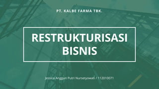 PT. KALBE FARMA TBK.
RESTRUKTURISASI
BISNIS
Jessica Anggun Putri Nursetyowati / 112010071
 