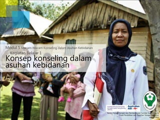 Konsep konseling dalam
asuhan kebidanan
Kegiatan Belajar 1
Modul 5 Macam-Macam Konseling dalam Asuhan Kebidanan
Badan Pengembangan dan Pemberdayaan Sumber Daya Manusia
Pusat Pendidikan dan Pelatihan Tenaga Kesehatan
Jakarta 2013
 