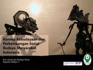 Konsep Kebudayaan dan
Perkembangan Sosial
Budaya Masyarakat
Indonesia
Ilmu Sosial dan Budaya Dasar
Kegiatan Belajar 2
 