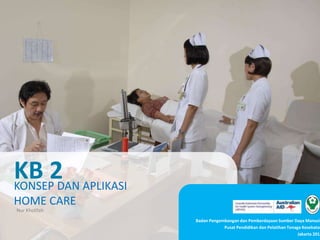 KONSEP DAN APLIKASI
HOME CARE
KB 2
Badan Pengembangan dan Pemberdayaan Sumber Daya Manusia
Pusat Pendidikan dan Pelatihan Tenaga Kesehatan
Jakarta 2013
Nur Kholifah
 