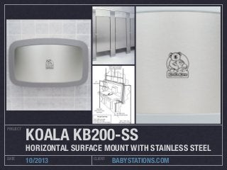 PROJECT

KOALA KB200-SS

HORIZONTAL SURFACE MOUNT WITH STAINLESS STEEL
DATE

10/2013

CLIENT

BABYSTATIONS.COM

 