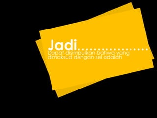 Jadi..................Dapat disimpulkan bahwa yang
dimaksud dengan sel adalah
 