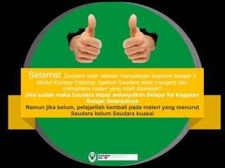 Selamat, Saudara telah selesai mempelajari kegiatan belajar 2
Modul Konsep Patologi. Apakah Saudara telah mengerti dan
memahami materi yang telah dipelajari?
Jika sudah maka Saudara dapat melanjutkan Belajar Ke Kegiatan
Belajar Selanjutnya
Namun jika belum, pelajarilah kembali pada materi yang menurut
Saudara belum Saudara kuasai
 