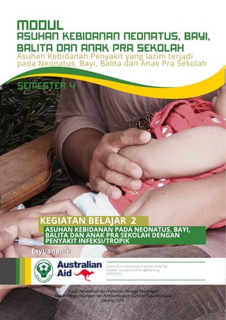 ASUHAN KEBIDANAN NEONATUS, BAYI,
BALITA DAN ANAK PRA SEKOLAH
MODUL
Asuhan Kebidanan Penyakit yang lazim terjadi
pada Neonatus, Bayi, Balita dan Anak Pra Sekolah
Pusat Pendidikan dan Pelatihan Tenaga Kesehatan
Badan Pengembangan dan Pemberdayaan Sumber Daya Manusia
Jakarta 2015
Esyuananik
Australia Indonesia Partnership for
Health Systems Strengthening
(AIPHSS)
SEMESTER 4
KEGIATAN BELAJAR 2
ASUHAN KEBIDANAN PADA NEONATUS, BAYI,
BALITA DAN ANAK PRA SEKOLAH DENGAN
PENYAKIT INFEKSI/TROPIK
 