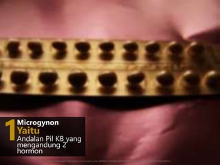 1
Microgynon
Andalan Pil KB yang
mengandung 2
hormon
Yaitu
https://encrypted-tbn0.gstatic.com/images?q=tbn:ANd9GcTTJ3LOWxcIW33QkOlFW-BQUFMh2kAfda2DnpIAWzWDjZiBKi3v
 
