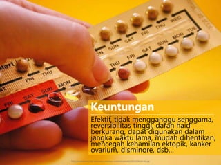 Efektif, tidak mengganggu senggama,
reversibilitas tinggi, darah haid
berkurang, dapat digunakan dalam
jangka waktu lama, mudah dihentikan,
mencegah kehamilan ektopik, kanker
ovarium, disminore, dsb…
Keuntungan
-------------------------------------------------------------------------
http://rumahkeluarga-indonesia.com/wp-content/uploads/2013/06/pil-kb.jpg
 