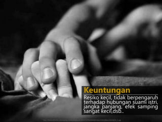 Resiko kecil, tidak berpengaruh
terhadap hubungan suami istri,
jangka panjang, efek samping
sangat kecil,dsb..
Keuntungan------------------------------------------------------------
http://betterafter50.com/wp/wp-content/uploads/2013/12/9fe63bd0b5c8a1416210bbce3542407e_h.jpg
 