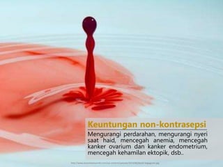 Mengurangi perdarahan, mengurangi nyeri
saat haid, mencegah anemia, mencegah
kanker ovarium dan kanker endometrium,
mencegah kehamilan ektopik, dsb..
Keuntungan non-kontrasepsi----------------------------------------------------------------------
http://www.konsultasisyariah.com/wp-content/uploads/2013/06/darah-keguguran.jpg
 