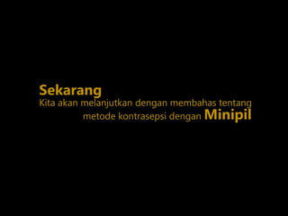 Kita akan melanjutkan dengan membahas tentang
Sekarang
metode kontrasepsi dengan Minipil
 