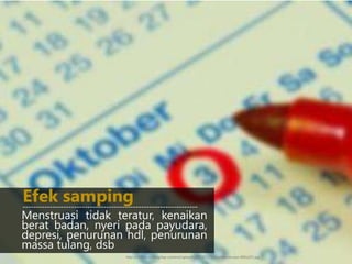 Menstruasi tidak teratur, kenaikan
berat badan, nyeri pada payudara,
depresi, penurunan hdl, penurunan
massa tulang, dsb
Efek samping-----------------------------------------------------------------
http://dokita.co/blog/wp-content/uploads/2013/11/Siklus-Menstruasi-400x225.jpg
 