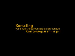yang harus diberikan pada klien dengan
Konseling
kontrasepsi mini pil
 