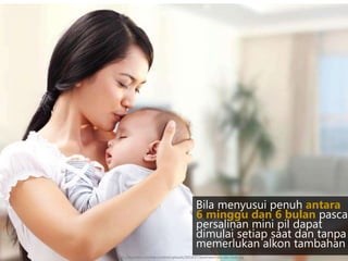 Bila menyusui penuh antara
6 minggu dan 6 bulan pasca
persalinan mini pil dapat
dimulai setiap saat dan tanpa
memerlukan alkon tambahan
http://diupdate.com/wp-content/uploads/2014/07/kesehatan-ibu-dan-anak.jpg
 