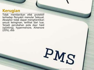 Tidak memberikan efek protektif
terhadap Penyakit menular Seksual,
Akseptor tidak dapat menghentikan
sesuai keinginan, terlihat dari luar,
Terjadi perubahan pola dayr haid
(spotting), hypermenore, Amenore
(20%), dsb
Kerugian----------------------------------------------------------
http://cdn.klimg.com/vemale.com/headline/650x325/2013/11/yang-harus-dihindari-wanita-saat-sedang-pms.jpg
 