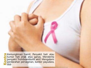 Kemungkinan hamil, Penyakit hati atau
tumor hati jinak atau ganas, Menderita
penyakit Tromboembolik aktif, Mengalami
perdarahan pervaginan, kanker payudara,
dsb
Kontra-----------------
http://www.necturajuice.com/wp-content/uploads/2013/01/pengobatan-kanker-payudara.jpg
 