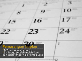 *1-7 hari setelah abortus
*6 minggu setelah melahirkan
dan telah terjadi haid kembali,dsb
Pemasangan Implan-----------------------------------------------------------------
http://www.roxanakia.dk/public_site/webroot/cache/image/kalender.jpg
 