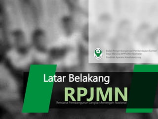 RPJMNRencana Pembangunan Jangka Menengah Nasional
Latar Belakang
Badan Pengembangan dan Pemberdayaan Sumber
Daya Manusia (BPPSDM) Kesehatan
Pusdiklat Aparatur Kesehatan 2014
 